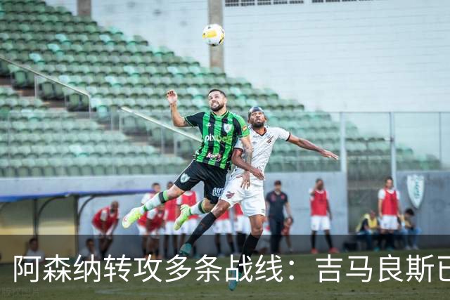 阿森纳转攻多条战线：吉马良斯已敲定，锋线引援仍是重点